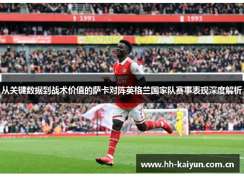 从关键数据到战术价值的萨卡对阵英格兰国家队赛事表现深度解析 从关键数据到战术价值的萨卡对阵英格兰国家队赛事表现深度解析
